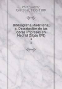 Bibliografia Madrilena; o, Descripcin de las obras impresas en Madrid (Siglo XVI). 3