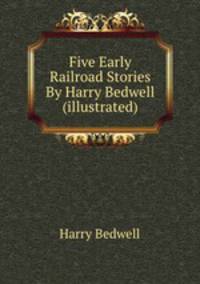 Five Early Railroad Stories By Harry Bedwell (illustrated)