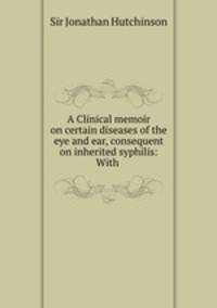 A Clinical memoir on certain diseases of the eye and ear, consequent on inherited syphilis: With .