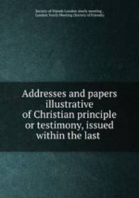 Addresses and papers illustrative of Christian principle or testimony, issued within the last .