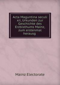 Acta Maguntina seculi xii, Urkunden zur Geschichte des Erzbisthums Mainz, zum erstenmal herausg .