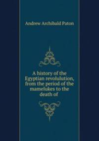 A history of the Egyptian revolulution, from the period of the mamelukes to the death of .