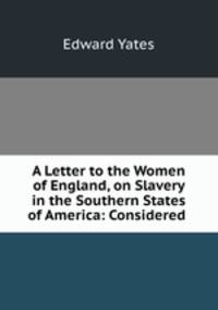 A Letter to the Women of England, on Slavery in the Southern States of America: Considered .