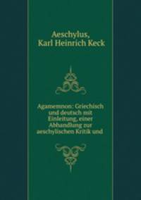 Agamemnon: Griechisch und deutsch mit Einleitung, einer Abhandlung zur aeschylischen Kritik und .