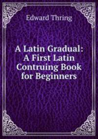 A Latin Gradual: A First Latin Contruing Book for Beginners
