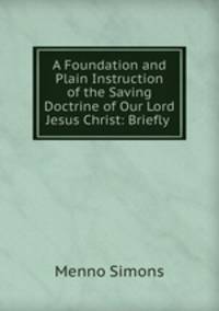 A Foundation and Plain Instruction of the Saving Doctrine of Our Lord Jesus Christ: Briefly .
