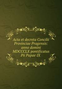 Acta et decreta Concilii Provinciae Pragensis: anno domini MDCCCLX pontificatus Pii Papae IX .