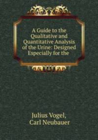 A Guide to the Qualitative and Quantitative Analysis of the Urine: Designed Especially for the .