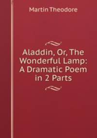 Aladdin, Or, The Wonderful Lamp: A Dramatic Poem in 2 Parts