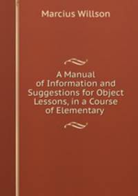 A Manual of Information and Suggestions for Object Lessons, in a Course of Elementary .