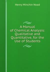 A Manual of Chemical Analysis: Qualitative and Quantitative, for the Use of Students