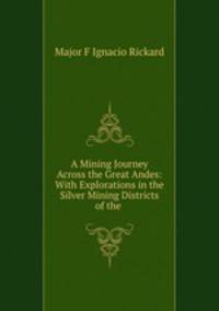 A Mining Journey Across the Great Andes: With Explorations in the Silver Mining Districts of the .