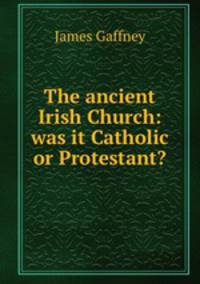 The ancient Irish Church: was it Catholic or Protestant?