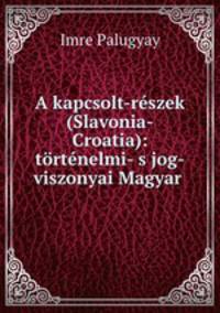 A kapcsolt-reszek (Slavonia-Croatia): tortenelmi- s jog-viszonyai Magyar .