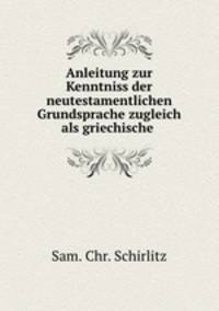 Anleitung zur Kenntniss der neutestamentlichen Grundsprache zugleich als griechische .