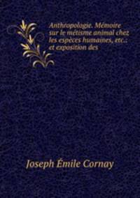Anthropologie. Memoire sur le metisme animal chez les especes humaines, etc.: et exposition des .