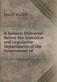 A Sermon Delivered Before the Executive and Legislative Departments of the Government of .