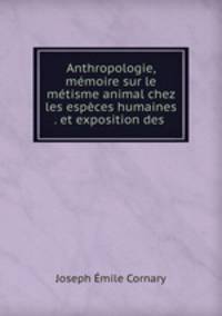Anthropologie, memoire sur le metisme animal chez les especes humaines . et exposition des .