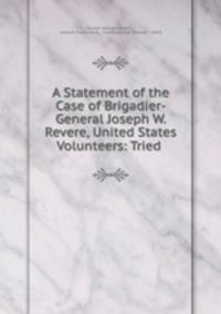 A Statement of the Case of Brigadier-General Joseph W. Revere, United States Volunteers: Tried .