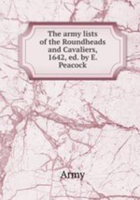 The army lists of the Roundheads and Cavaliers, 1642, ed. by E. Peacock