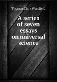 A series of seven essays on universal science