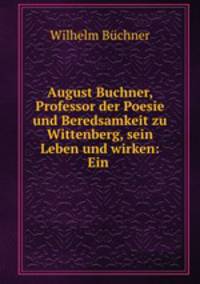 August Buchner, Professor der Poesie und Beredsamkeit zu Wittenberg, sein Leben und wirken: Ein .