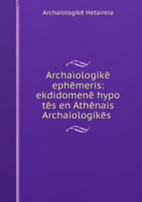 Archaiologike ephemeris: ekdidomene hypo tes en Athenais Archaiologikes .