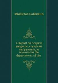 A Report on hospital gangrene, erysipelas and pyaemia, as observed in the departments of the .
