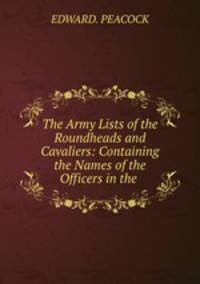 The Army Lists of the Roundheads and Cavaliers: Containing the Names of the Officers in the .