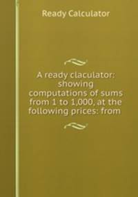 A ready claculator: showing computations of sums from 1 to 1,000, at the following prices: from .