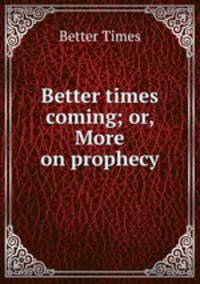 Better times coming; or, More on prophecy