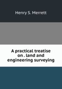 A practical treatise on . land and engineering surveying