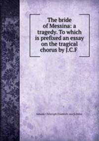 The bride of Messina: a tragedy. To which is prefixed an essay on the tragical chorus by J.C.F .