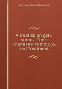 A Treatise on gall-stones: Their Chemistry, Pathology, and Treatment