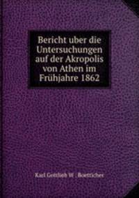 Bericht uber die Untersuchungen auf der Akropolis von Athen im Fruhjahre 1862