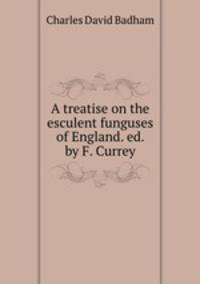 A treatise on the esculent funguses of England. ed. by F. Currey