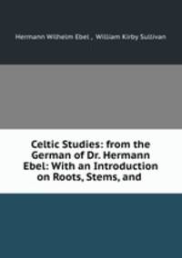 Celtic Studies: from the German of Dr. Hermann Ebel: With an Introduction on Roots, Stems, and .