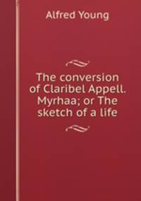 The conversion of Claribel Appell. Myrhaa; or The sketch of a life