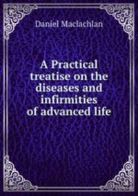 A Practical treatise on the diseases and infirmities of advanced life