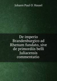 De imperio Brandenburgico ad Rhenum fundato, sive de primordiis belli Juliacensis commentatio .
