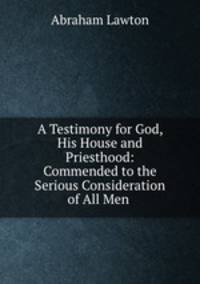 A Testimony for God, His House and Priesthood: Commended to the Serious Consideration of All Men .