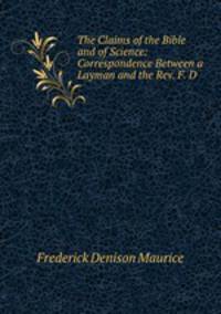 The Claims of the Bible and of Science: Correspondence Between a Layman and the Rev. F. D .