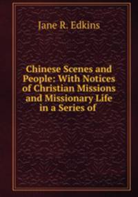 Chinese Scenes and People: With Notices of Christian Missions and Missionary Life in a Series of .