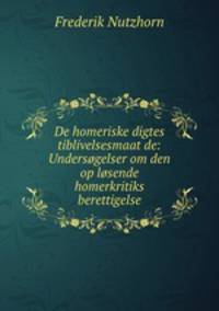 De homeriske digtes tiblivelsesmaat de: Undersogelser om den op losende homerkritiks berettigelse