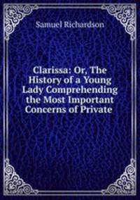 Clarissa: Or, The History of a Young Lady Comprehending the Most Important Concerns of Private .