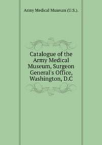 Catalogue of the Army Medical Museum, Surgeon General