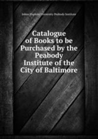 Catalogue of Books to be Purchased by the Peabody Institute of the City of Baltimore