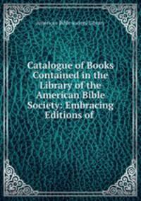 Catalogue of Books Contained in the Library of the American Bible Society: Embracing Editions of .