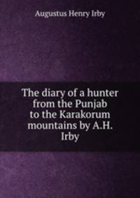 The diary of a hunter from the Punjab to the Karakorum mountains by A.H. Irby.