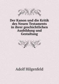 Der Kanon und die Kritik des Neuen Testaments in ihrer geschichtlichen Ausbildung und Gestaltung